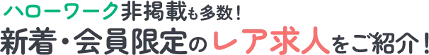 ハローワーク非掲載も多数！新着・会員限定のレア求人をご紹介！